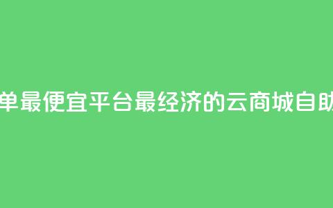 云商城自助下单最便宜平台(最经济的云商城自助下单平台推荐) 第1张 云商城自助下单最便宜平台(最经济的云商城自助下单平台推荐) 第1张