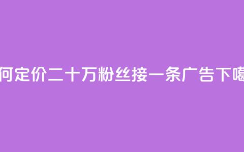 如何定价二十万粉丝接一条广告？  第1张