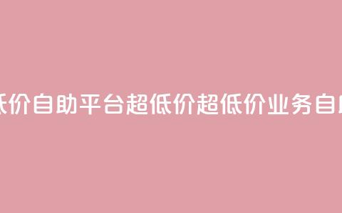 dy业务低价自助平台超低价(超低价DY业务自助平台)  第1张