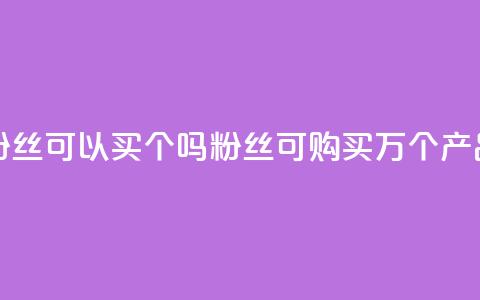 粉丝可以买10000个吗(粉丝可购买1万个产品)  第1张