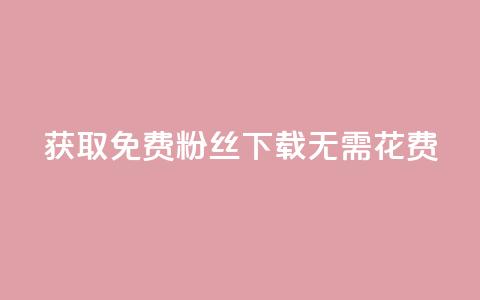 获取免费粉丝	，下载无需花费  第1张
