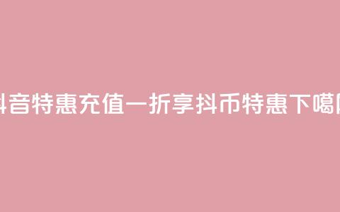 抖音特惠:充值一折享抖币特惠 第1张 抖音特惠:充值一折享抖币特惠 第1张