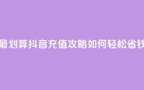 抖音怎么充值最划算 - 抖音充值攻略：如何轻松省钱又划算~  第1张
