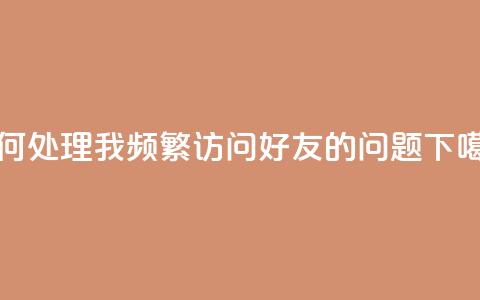 如何处理我频繁访问QQ好友的问题  第1张