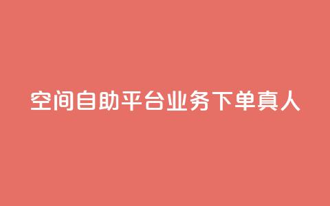 空间自助平台业务下单真人 - 空间自助平台业务下单优势详解。  第1张