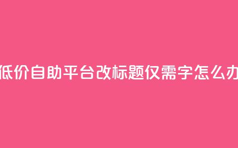 全网最低价！QQ自助平台改标题，仅需16字，怎么办？  第1张
