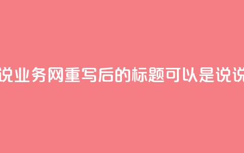 qq说说业务网(qq说说业务网重写后的标题可以是QQ说说服务网) 第1张 qq说说业务网(qq说说业务网重写后的标题可以是QQ说说服务网) 第1张