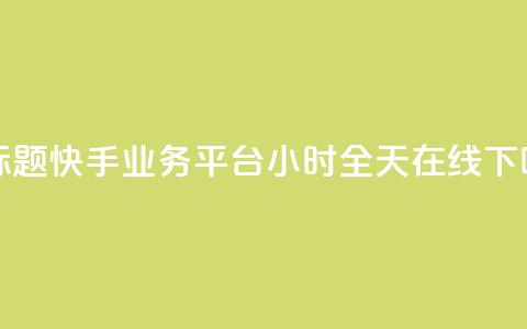 新标题:快手业务平台24小时全天在线 第1张 新标题:快手业务平台24小时全天在线 第1张
