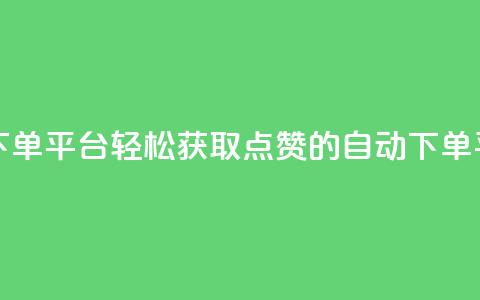 免费获赞自动下单平台 - 轻松获取点赞的自动下单平台解析~  第1张