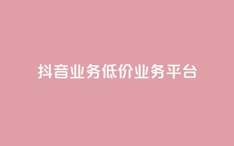 抖音业务低价业务平台 - 抖音高性价比业务平台~  第1张