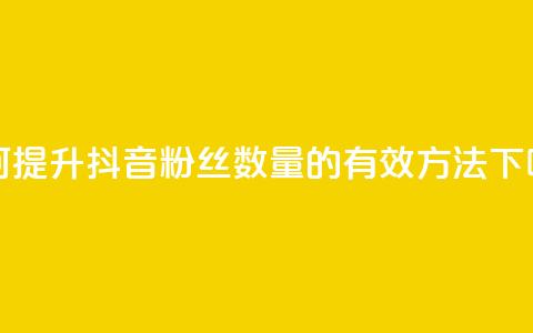 如何提升抖音粉丝数量的有效方法 第1张 如何提升抖音粉丝数量的有效方法 第1张