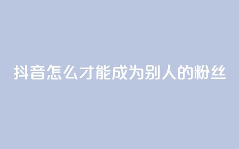 抖音怎么才能成为别人的粉丝 - 如何在抖音成为他人的忠实粉丝！  第1张