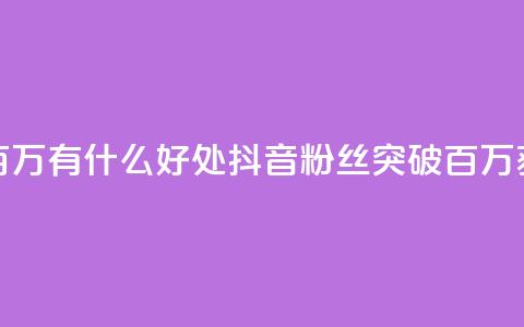 抖音粉丝破百万有什么好处(抖音粉丝突破百万	，获得这些好处！)  第1张