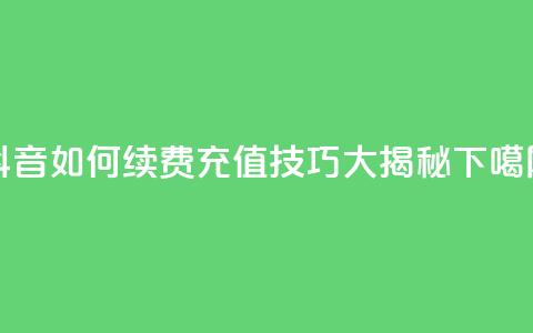 抖音SVIP如何续费	，充值技巧大揭秘  第1张