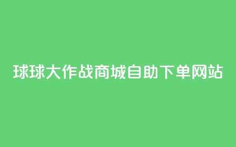 球球大作战商城自助下单网站,快手低价业务自助平台软件 - 10000个赞1毛 qq业务名片  第1张