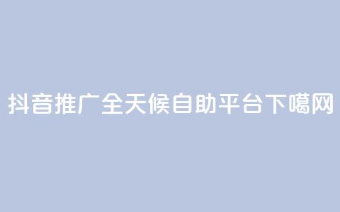 抖音推广-全天候自助平台  第1张