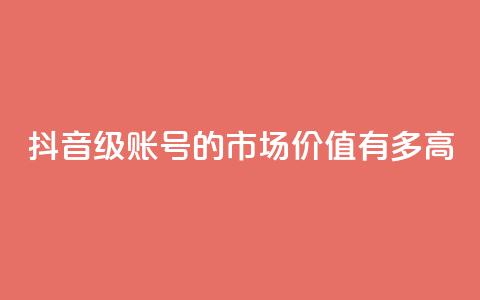 抖音52级账号的市场价值有多高 第1张 抖音52级账号的市场价值有多高 第1张