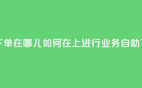 qq业务自助下单在哪儿 - 如何在QQ上进行业务自助下单! 第1张 qq业务自助下单在哪儿 - 如何在QQ上进行业务自助下单! 第1张