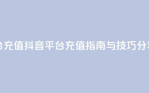 抖音平台充值 - 抖音平台充值指南与技巧分享! 第1张 抖音平台充值 - 抖音平台充值指南与技巧分享! 第1张