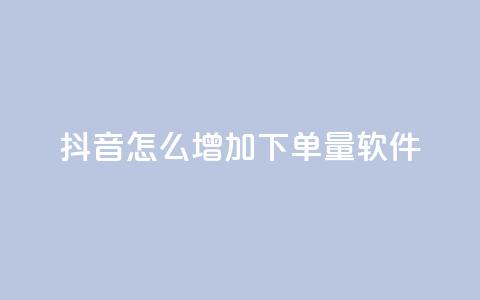 抖音怎么增加下单量软件 - 提升抖音下单量的实用软件推荐与技巧。  第1张