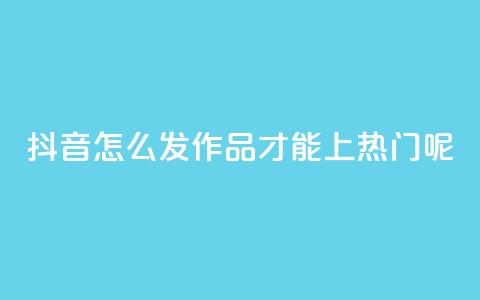 抖音怎么发作品才能上热门呢 - 如何在抖音上发作品并上热门？!  第1张