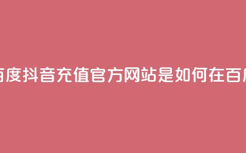 抖音充值官方百度(抖音充值官方网站是如何在百度上获得曝光的) 第1张 抖音充值官方百度(抖音充值官方网站是如何在百度上获得曝光的) 第1张
