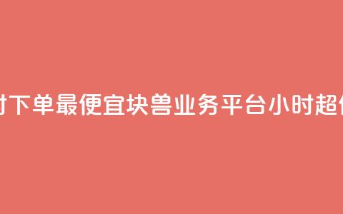 块兽业务平台24小时下单最便宜 - 块兽业务平台24小时超值便宜下单~  第1张