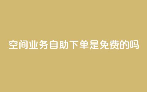 QQ空间业务自助下单是免费的吗 - QQ空间业务自助下单是否免费及具体费用介绍~ 第1张 QQ空间业务自助下单是免费的吗 - QQ空间业务自助下单是否免费及具体费用介绍~ 第1张