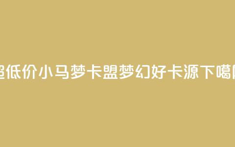 超低价小马梦卡盟，梦幻好卡源  第1张