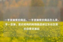 一手货源低价商品，一手货源低价商品怎么卖，手一货源，低价抢购的购物新选择亿乐社区低价自营货源站
