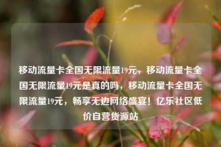 移动流量卡全国无限流量19元，移动流量卡全国无限流量19元是真的吗，移动流量卡全国无限流量19元，畅享无边网络盛宴！亿乐社区低价自营货源站