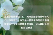 流量卡免费申请入口，无限流量卡免费申请入口，当然可以！以下是一篇关于如何免费申请流量卡的文章标题和主要内容，亿乐社区低价自营货源站