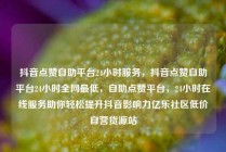 抖音点赞自助平台24小时服务，抖音点赞自助平台24小时全网最低，自助点赞平台，24小时在线服务助你轻松提升抖音影响力亿乐社区低价自营货源站