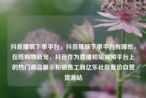 抖音播放下单平台，抖音播放下单平台有哪些，在线购物新宠，抖音作为直播和短视频平台上的热门商品展示和销售工具亿乐社区低价自营货源站