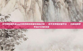 快手刷收藏作品,qq空间视频浏览量包括自己吗 - 快手免费播放量平台 - 抖音自助赞平台24小时发货