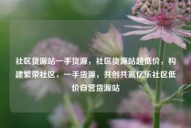 社区货源站一手货源，社区货源站超低价，构建繁荣社区，一手货源，共创共赢亿乐社区低价自营货源站
