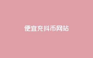 便宜充抖币网站 - 经济实惠的抖币充值平台推荐!