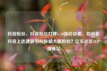 抖音粉丝，抖音粉丝灯牌1-20级价目表，如何在抖音上迅速吸引和保留大量粉丝？亿乐社区SUP货源站