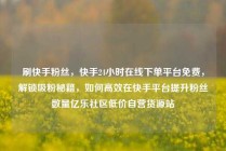 刷快手粉丝，快手24小时在线下单平台免费，解锁吸粉秘籍，如何高效在快手平台提升粉丝数量亿乐社区低价自营货源站