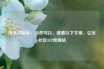 快手买粉丝，当然可以，请看以下文章，亿乐社区SUP货源站