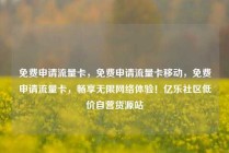 免费申请流量卡，免费申请流量卡移动，免费申请流量卡，畅享无限网络体验！亿乐社区低价自营货源站