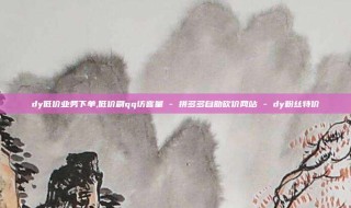 dy低价业务下单,低价刷qq访客量 - 拼多多自助砍价网站 - dy粉丝特价