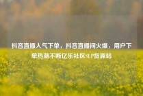抖音直播人气下单，抖音直播间火爆，用户下单热潮不断亿乐社区SUP货源站