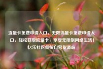 流量卡免费申请入口，无限流量卡免费申请入口，轻松获取流量卡，享受无限制网络生活！亿乐社区低价自营货源站