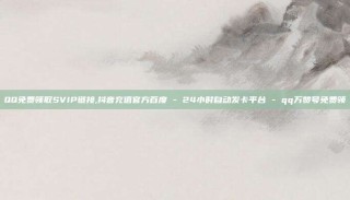 QQ免费领取SVIP链接,抖音充值官方百度 - 24小时自动发卡平台 - qq万赞号免费领