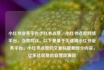 小红书业务平台小红书点赞，小红书点赞网络平台，当然可以。以下是基于关键词小红书业务平台、小红书点赞的文章标题和部分内容，亿乐社区低价自营货源站