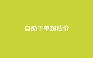 自助下单dy超低价 - 自助购买dy特惠产品，优惠价等你来抢！