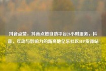 抖音点赞，抖音点赞自助平台24小时服务，抖音，互动与影响力的新高地亿乐社区SUP货源站