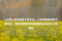 24小时dy业务自助下单平台，24小时智能自助下单平台，简化购物体验的新选择亿乐社区SUP货源站