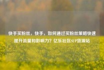 快手买粉丝，快手，如何通过买粉丝策略快速提升流量和影响力？亿乐社区SUP货源站